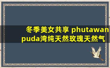 冬季美女共享 phutawan  puda湾纯天然玫瑰天然气精油